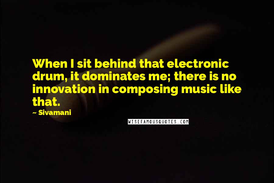 Sivamani quotes: When I sit behind that electronic drum, it dominates me; there is no innovation in composing music like that.