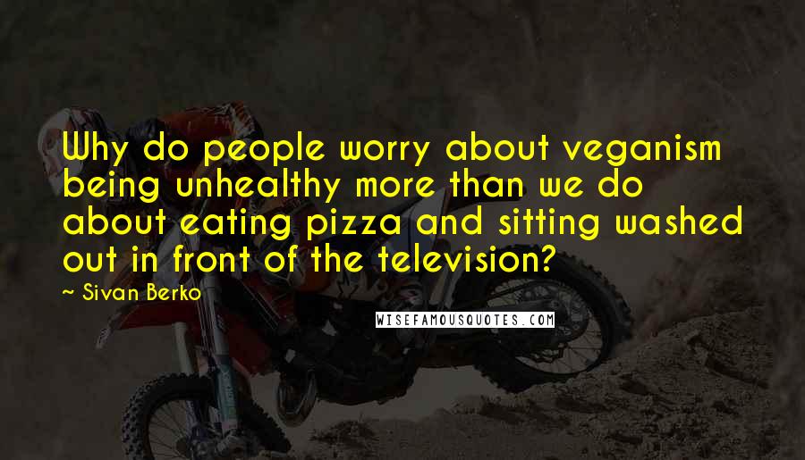 Sivan Berko quotes: Why do people worry about veganism being unhealthy more than we do about eating pizza and sitting washed out in front of the television?