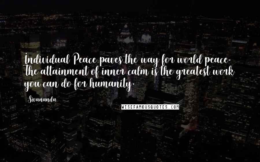 Sivananda quotes: Individual Peace paves the way for world peace. The attainment of inner calm is the greatest work you can do for humanity.