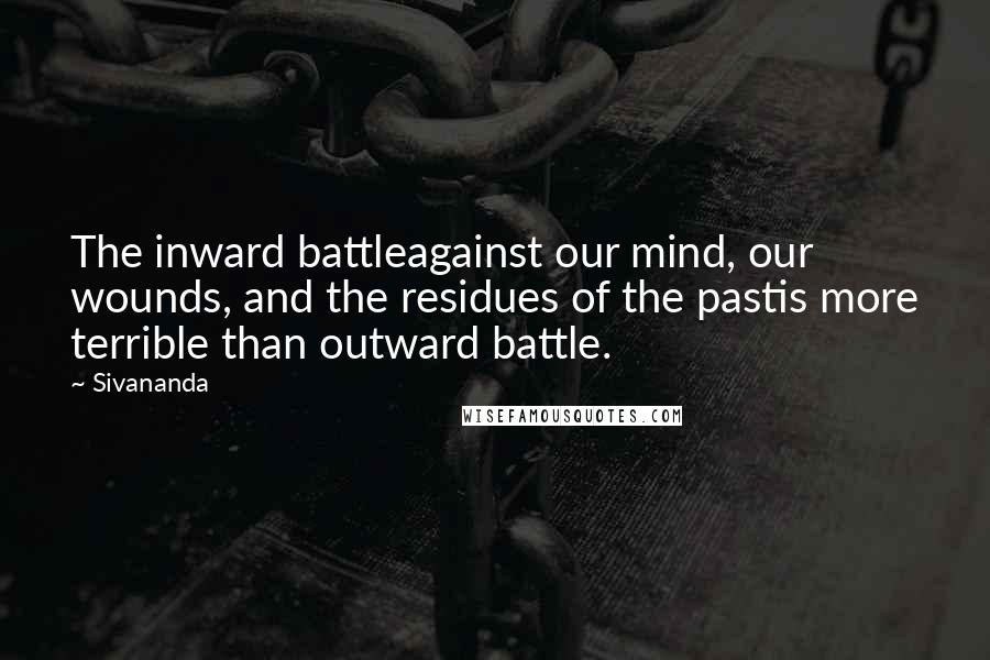 Sivananda quotes: The inward battleagainst our mind, our wounds, and the residues of the pastis more terrible than outward battle.