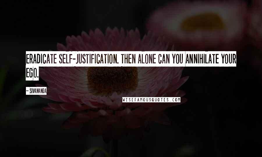Sivananda quotes: Eradicate self-justification. Then alone can you annihilate your ego.