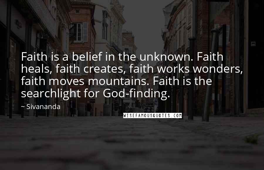 Sivananda quotes: Faith is a belief in the unknown. Faith heals, faith creates, faith works wonders, faith moves mountains. Faith is the searchlight for God-finding.