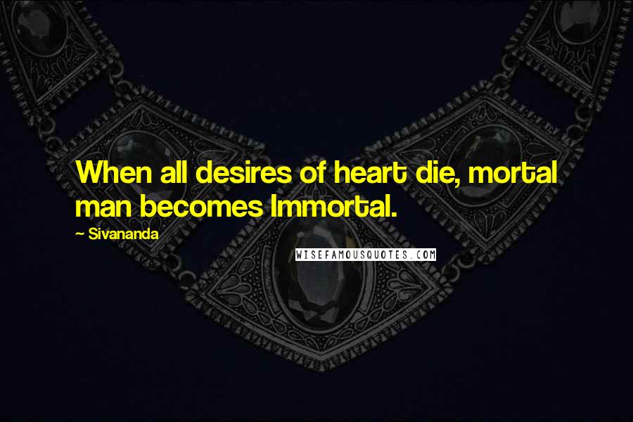 Sivananda quotes: When all desires of heart die, mortal man becomes Immortal.