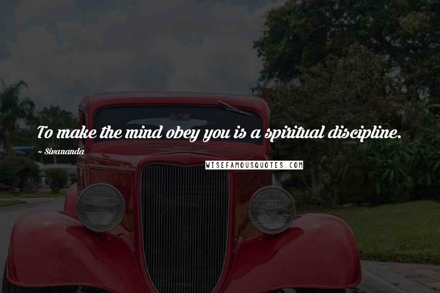 Sivananda quotes: To make the mind obey you is a spiritual discipline.