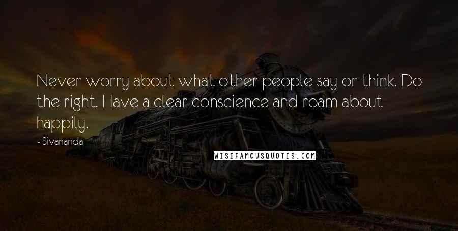 Sivananda quotes: Never worry about what other people say or think. Do the right. Have a clear conscience and roam about happily.