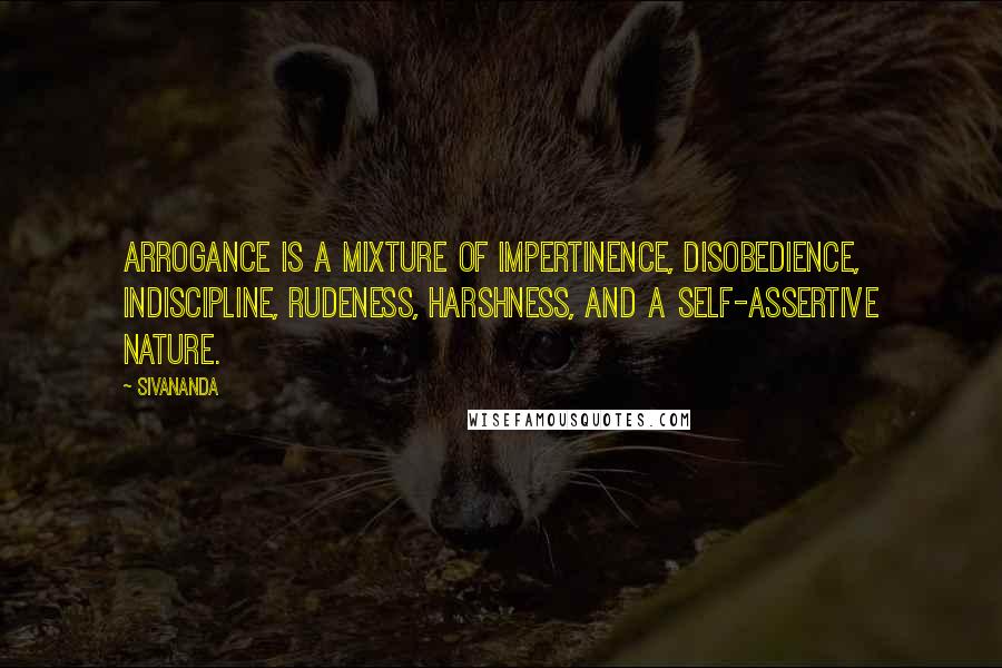 Sivananda quotes: Arrogance is a mixture of impertinence, disobedience, indiscipline, rudeness, harshness, and a self-assertive nature. Sivananda quotes: Arrogance is a mixture of impertinence, disobedience, indiscipline, rudeness, harshness, and a self-assertive nature.