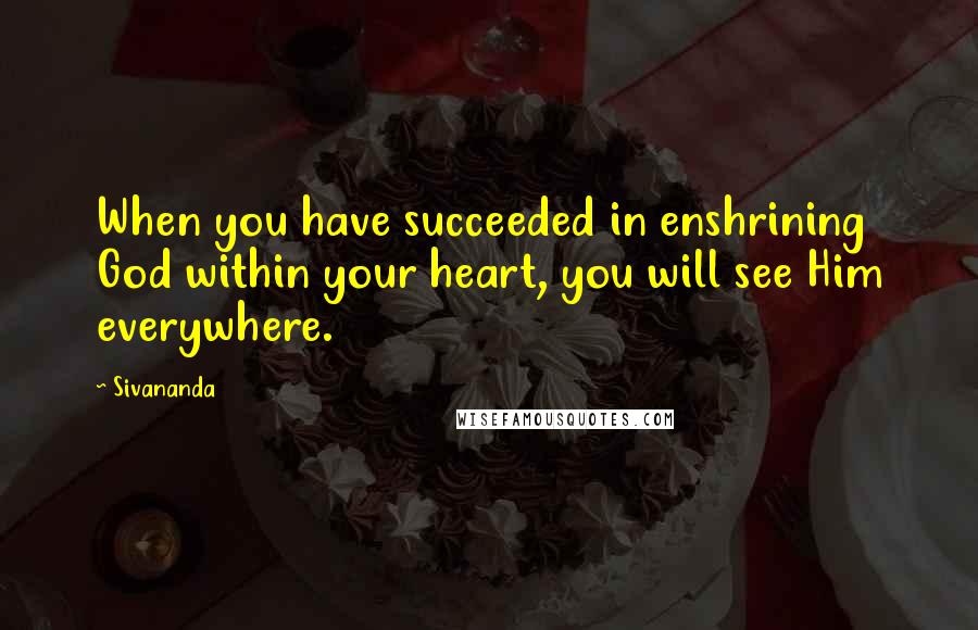 Sivananda quotes: When you have succeeded in enshrining God within your heart, you will see Him everywhere.