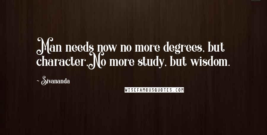 Sivananda quotes: Man needs now no more degrees, but character,No more study, but wisdom.