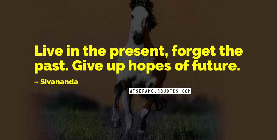 Sivananda quotes: Live in the present, forget the past. Give up hopes of future.