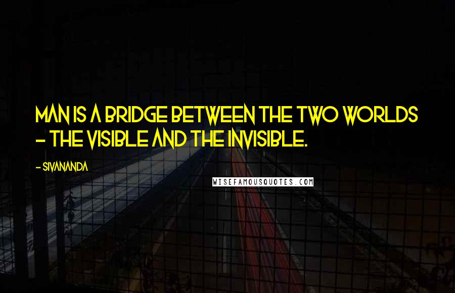 Sivananda quotes: Man is a bridge between the two worlds - the visible and the invisible.