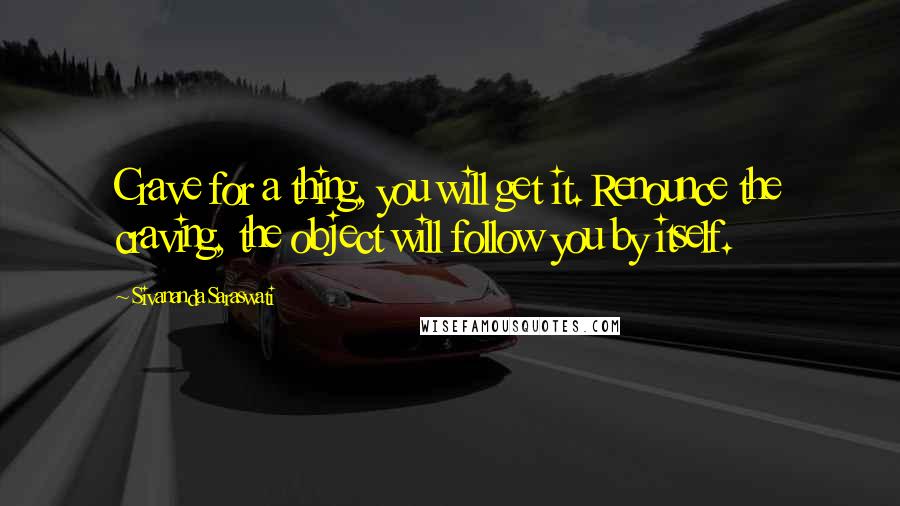 Sivananda Saraswati quotes: Crave for a thing, you will get it. Renounce the craving, the object will follow you by itself.