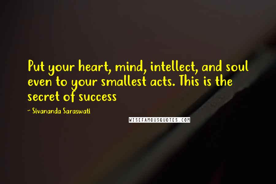 Sivananda Saraswati quotes: Put your heart, mind, intellect, and soul even to your smallest acts. This is the secret of success