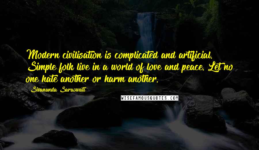 Sivananda Saraswati quotes: Modern civilisation is complicated and artificial. Simple folk live in a world of love and peace. Let no one hate another or harm another.