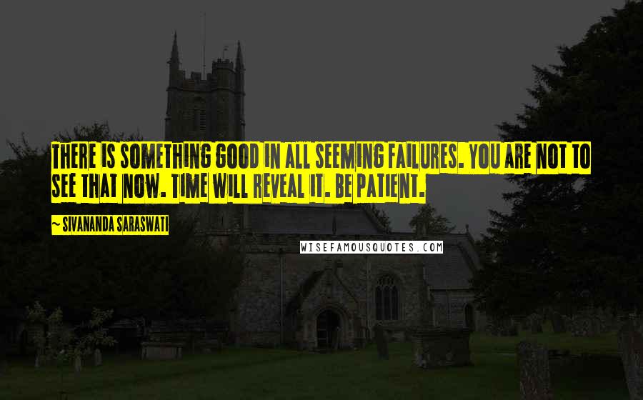 Sivananda Saraswati quotes: There is something good in all seeming failures. You are not to see that now. Time will reveal it. Be patient.