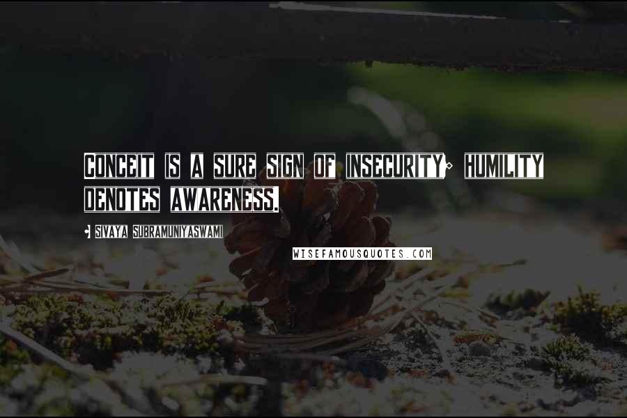 Sivaya Subramuniyaswami quotes: Conceit is a sure sign of insecurity; humility denotes awareness.