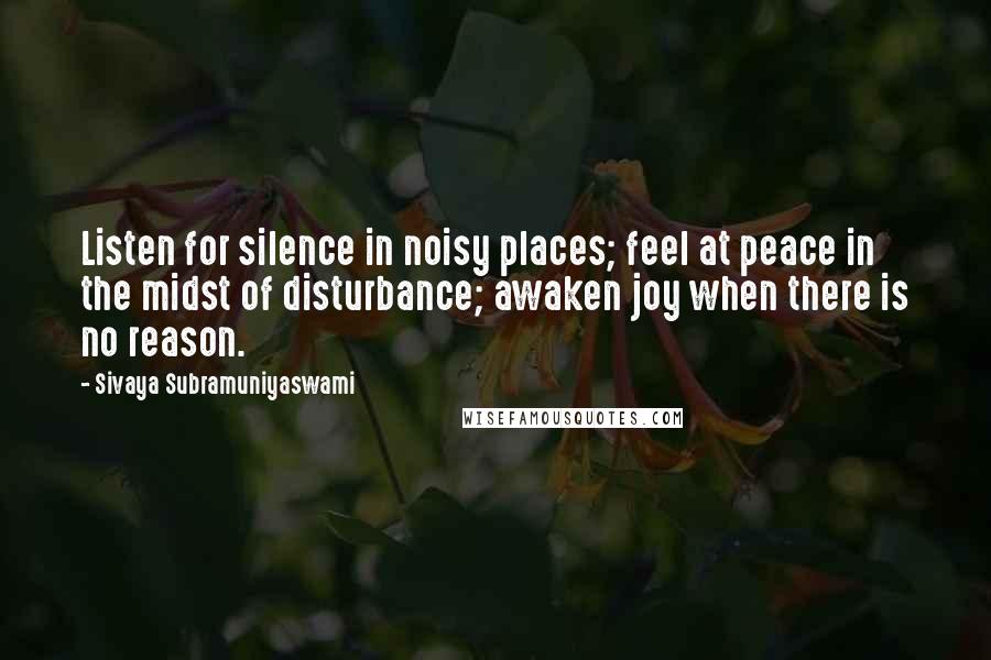 Sivaya Subramuniyaswami quotes: Listen for silence in noisy places; feel at peace in the midst of disturbance; awaken joy when there is no reason.