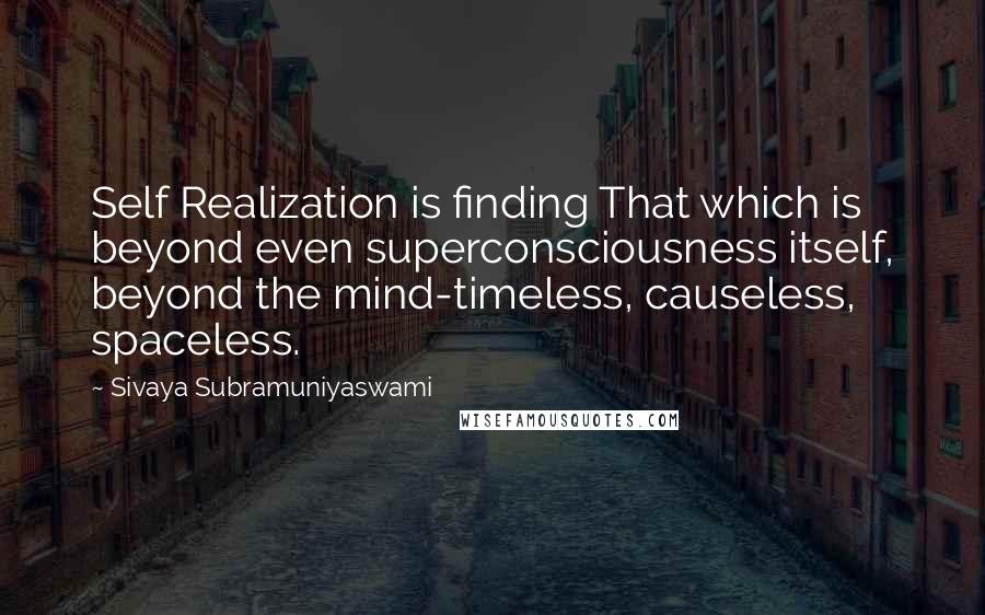 Sivaya Subramuniyaswami quotes: Self Realization is finding That which is beyond even superconsciousness itself, beyond the mind-timeless, causeless, spaceless.
