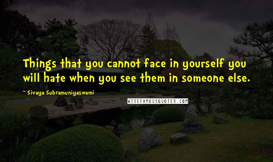 Sivaya Subramuniyaswami quotes: Things that you cannot face in yourself you will hate when you see them in someone else.