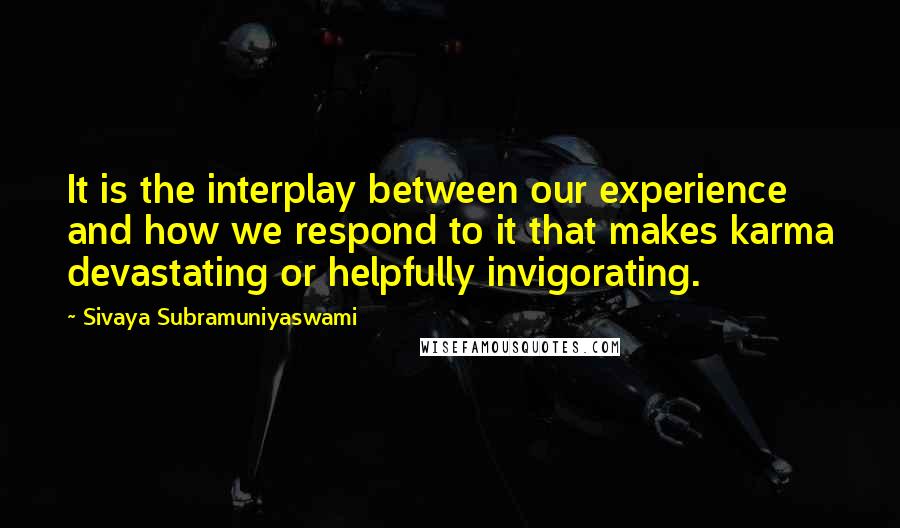 Sivaya Subramuniyaswami quotes: It is the interplay between our experience and how we respond to it that makes karma devastating or helpfully invigorating.