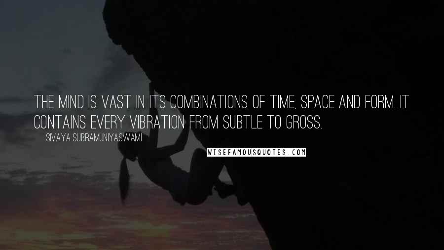 Sivaya Subramuniyaswami quotes: The mind is vast in its combinations of time, space and form. It contains every vibration from subtle to gross.