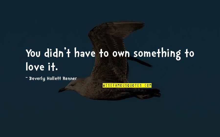 Sivuca Quotes By Beverly Hollett Renner: You didn't have to own something to love Sivuca Quotes By Beverly Hollett Renner: You didn't have to own something to love