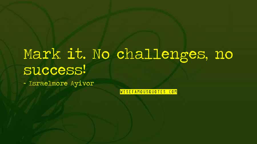 Six Words Inspiration Quotes By Israelmore Ayivor: Mark it. No challenges, no success!