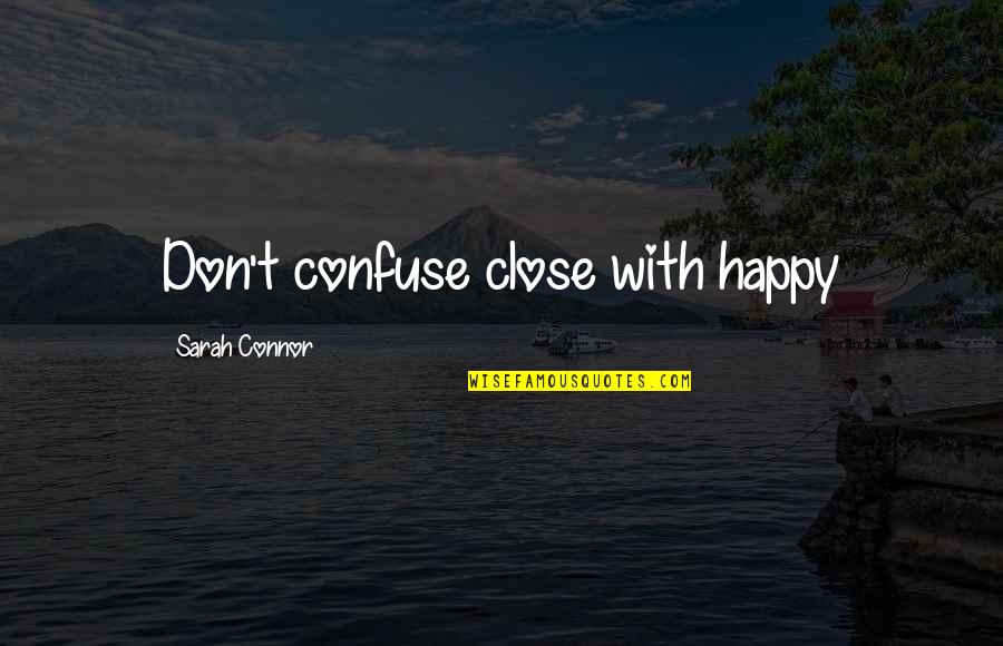 Sixteensome Quotes By Sarah Connor: Don't confuse close with happy Sixteensome Quotes By Sarah Connor: Don't confuse close with happy