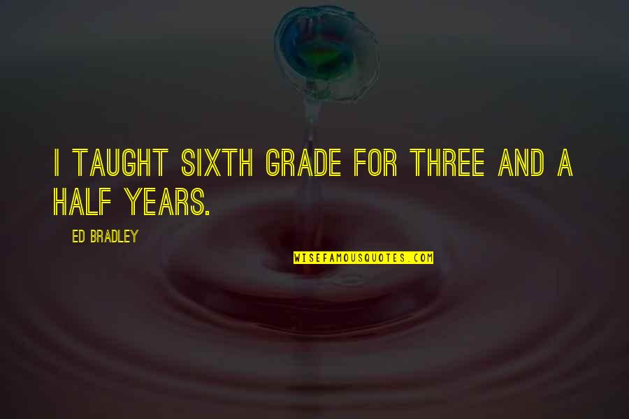 Sixth Grade Quotes By Ed Bradley: I taught sixth grade for three and a