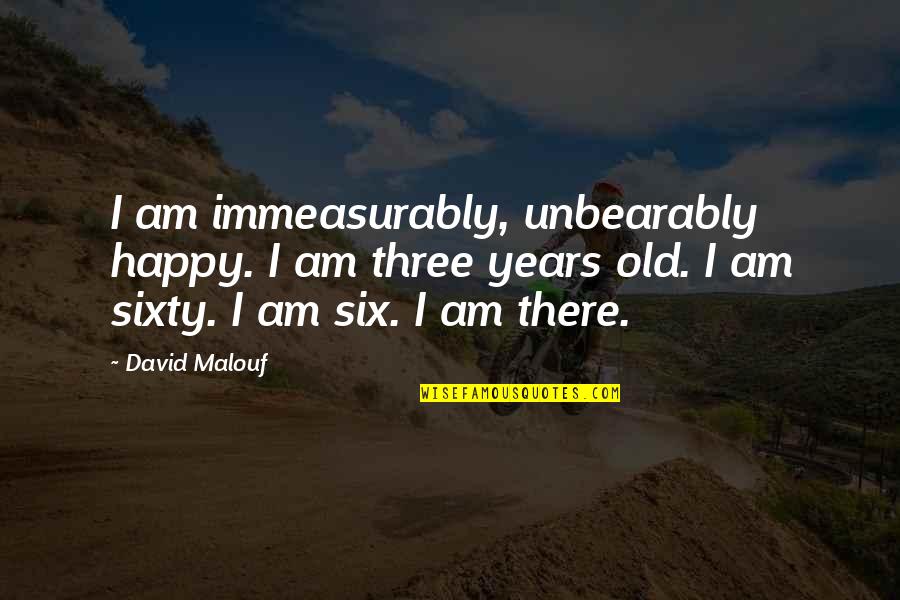Sixty Quotes By David Malouf: I am immeasurably, unbearably happy. I am three