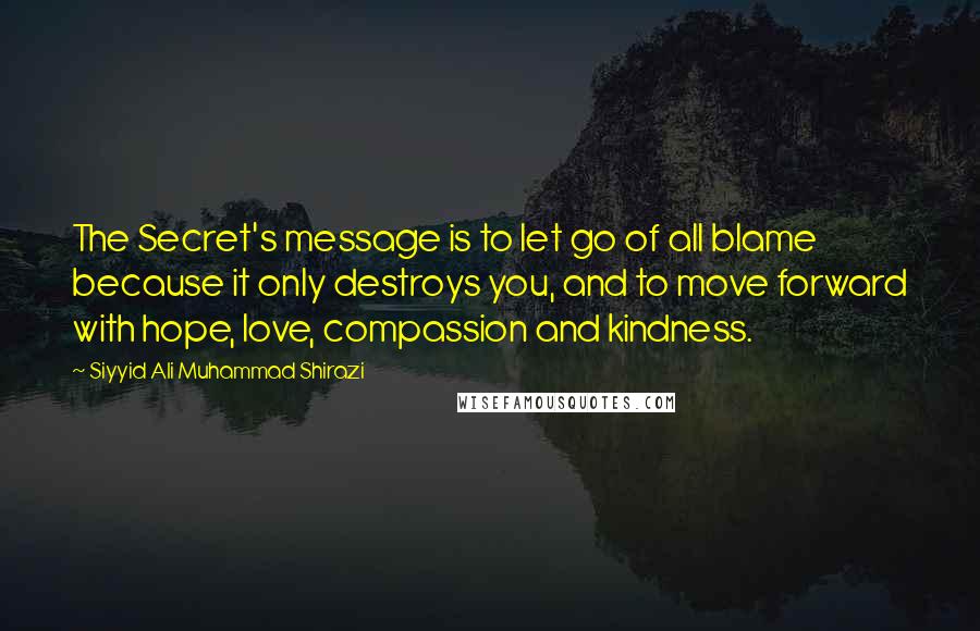 Siyyid Ali Muhammad Shirazi quotes: The Secret's message is to let go of all blame because it only destroys you, and to move forward with hope, love, compassion and kindness.