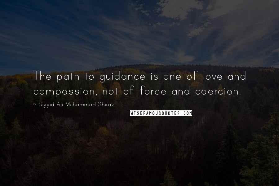 Siyyid Ali Muhammad Shirazi quotes: The path to guidance is one of love and compassion, not of force and coercion.