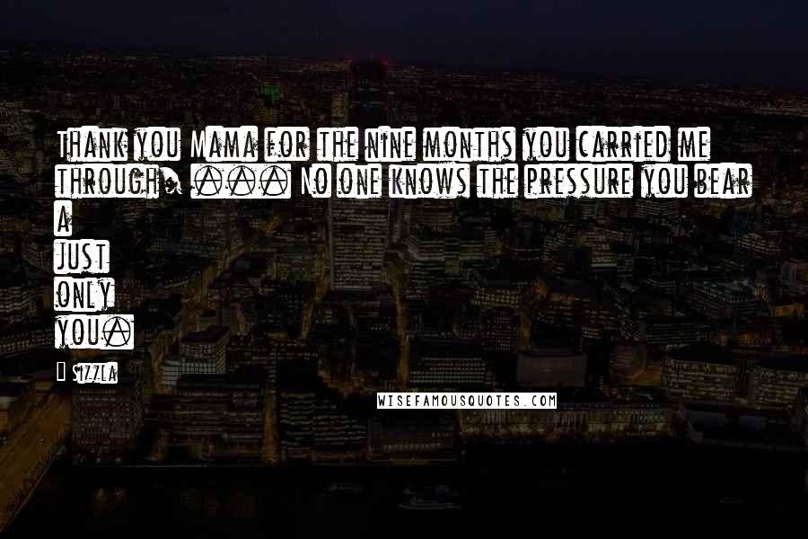 Sizzla quotes: Thank you Mama for the nine months you carried me through/ ... No one knows the pressure you bear a just only you.