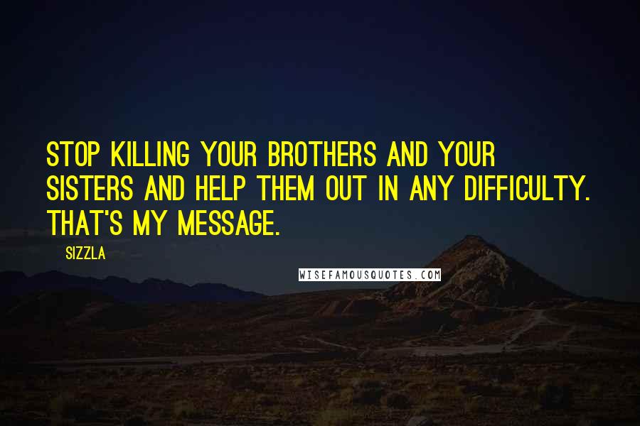 Sizzla quotes: Stop killing your brothers and your sisters and help them out in any difficulty. That's my message.