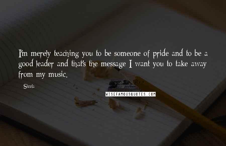 Sizzla quotes: I'm merely teaching you to be someone of pride and to be a good leader and that's the message I want you to take away from my music. Sizzla quotes: I'm merely teaching you to be someone of pride and to be a good leader and that's the message I want you to take away from my music.