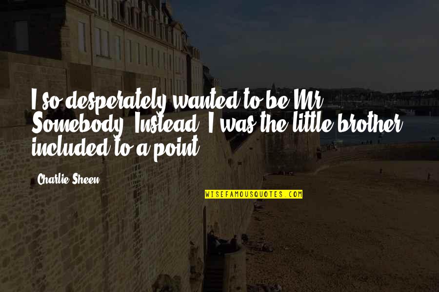 Sjeferhund Quotes By Charlie Sheen: I so desperately wanted to be Mr. Somebody. Sjeferhund Quotes By Charlie Sheen: I so desperately wanted to be Mr. Somebody.