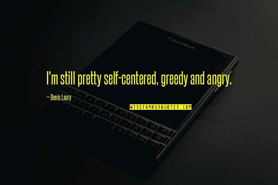 Sjoblom Obituary Quotes By Denis Leary: I'm still pretty self-centered, greedy and angry. Sjoblom Obituary Quotes By Denis Leary: I'm still pretty self-centered, greedy and angry.