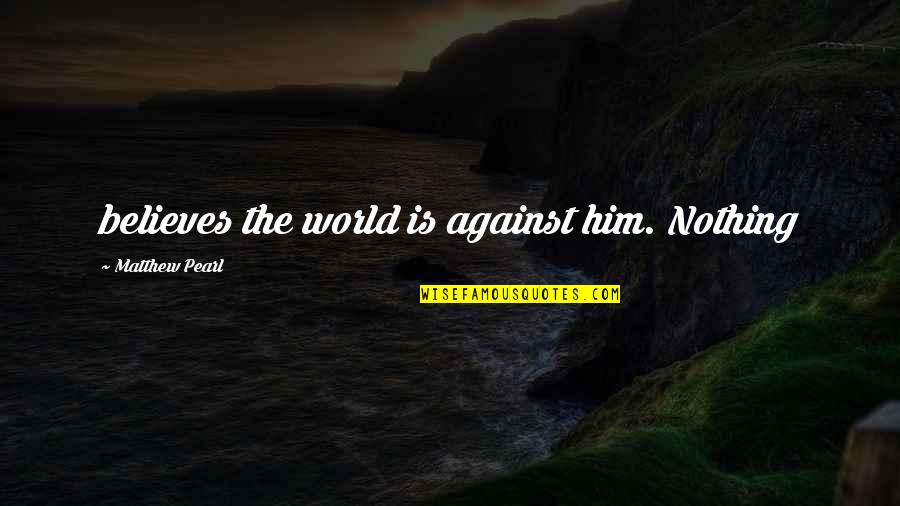 Sk Mak Quotes By Matthew Pearl: believes the world is against him. Nothing Sk Mak Quotes By Matthew Pearl: believes the world is against him. Nothing