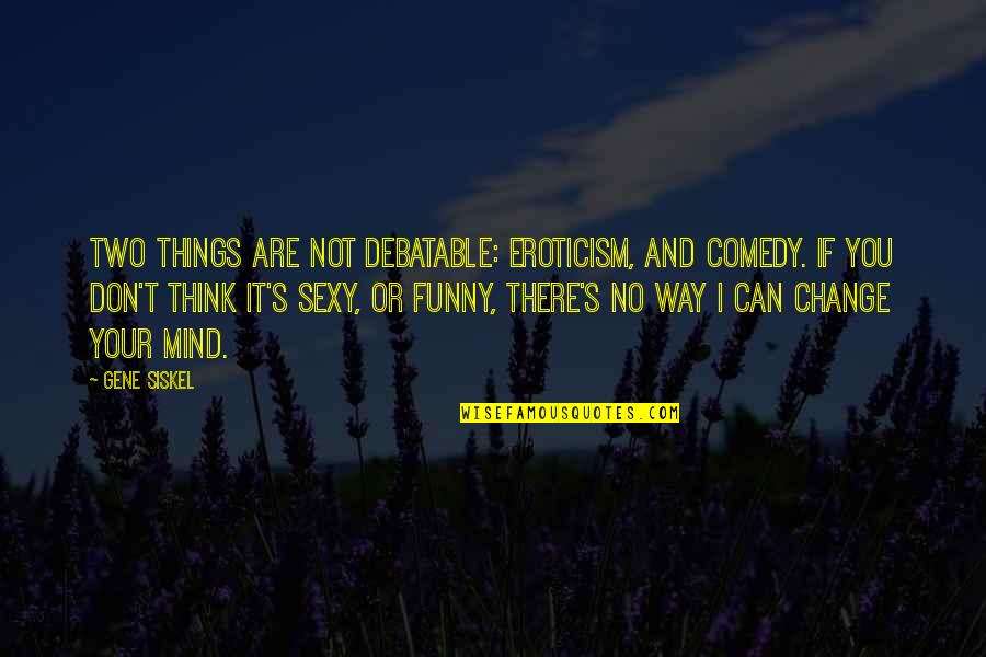 Skandhas Means Quotes By Gene Siskel: Two things are not debatable: eroticism, and comedy. Skandhas Means Quotes By Gene Siskel: Two things are not debatable: eroticism, and comedy.