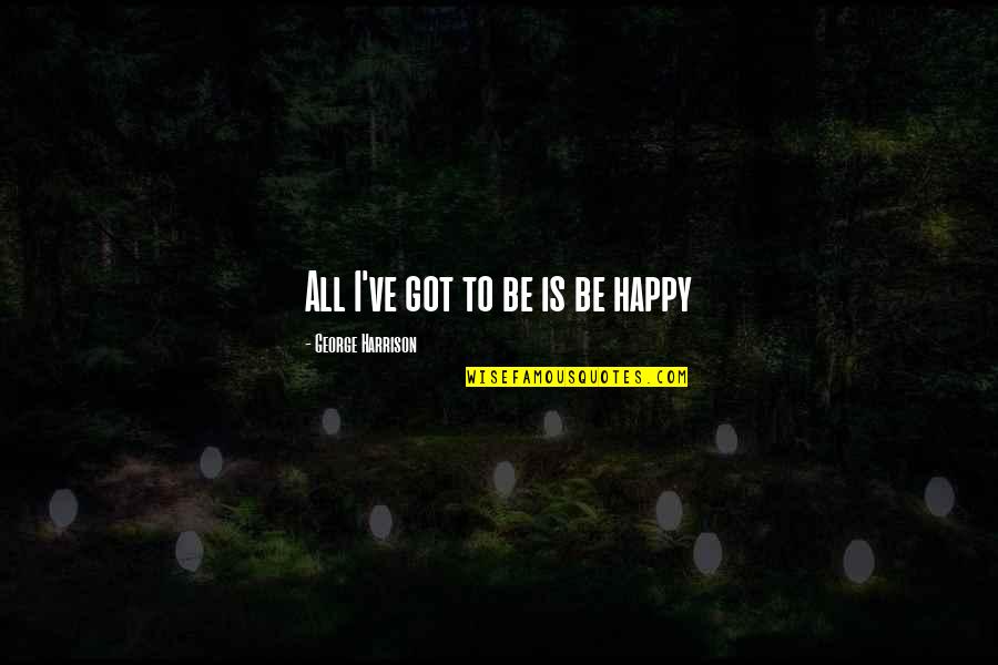Skarphol Quotes By George Harrison: All I've got to be is be happy Skarphol Quotes By George Harrison: All I've got to be is be happy