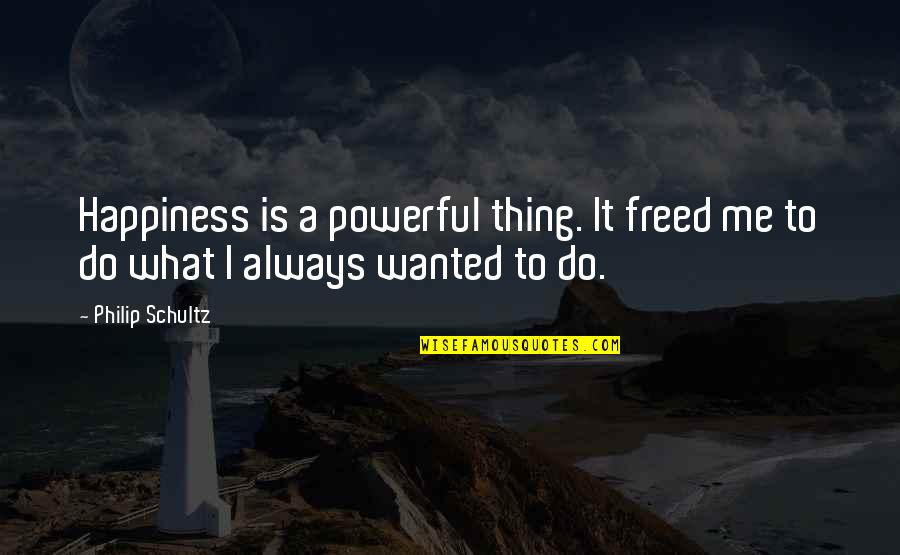 Skeedo Quotes By Philip Schultz: Happiness is a powerful thing. It freed me