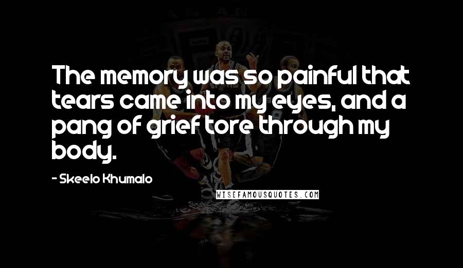 Skeelo Khumalo quotes: The memory was so painful that tears came into my eyes, and a pang of grief tore through my body.
