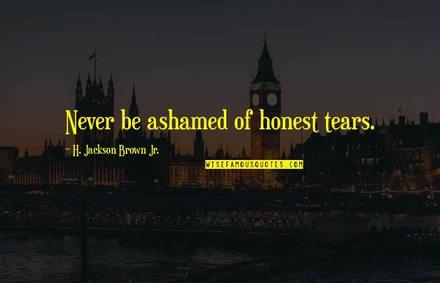 Skeely Quotes By H. Jackson Brown Jr.: Never be ashamed of honest tears. Skeely Quotes By H. Jackson Brown Jr.: Never be ashamed of honest tears.