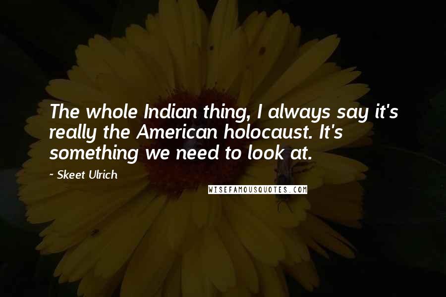 Skeet Ulrich quotes: The whole Indian thing, I always say it's really the American holocaust. It's something we need to look at.