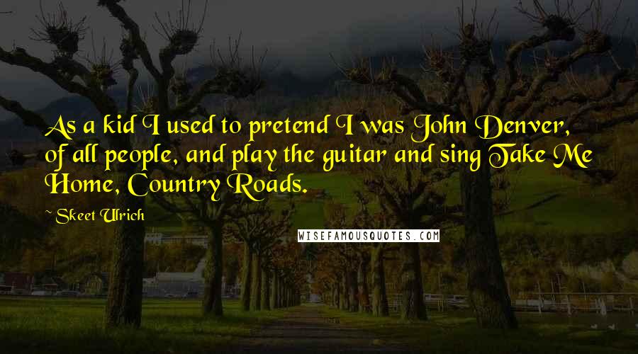 Skeet Ulrich quotes: As a kid I used to pretend I was John Denver, of all people, and play the guitar and sing Take Me Home, Country Roads.
