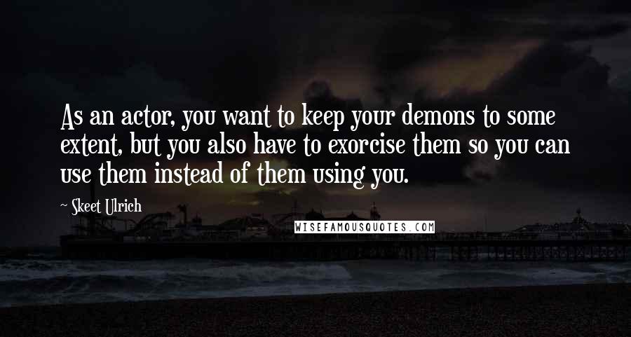 Skeet Ulrich quotes: As an actor, you want to keep your demons to some extent, but you also have to exorcise them so you can use them instead of them using you.