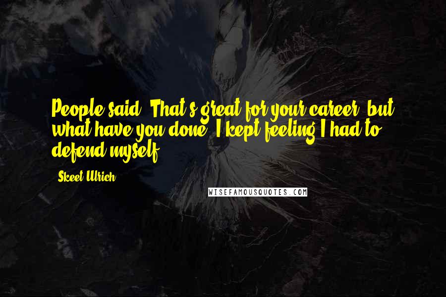 Skeet Ulrich quotes: People said, That's great for your career, but what have you done? I kept feeling I had to defend myself.