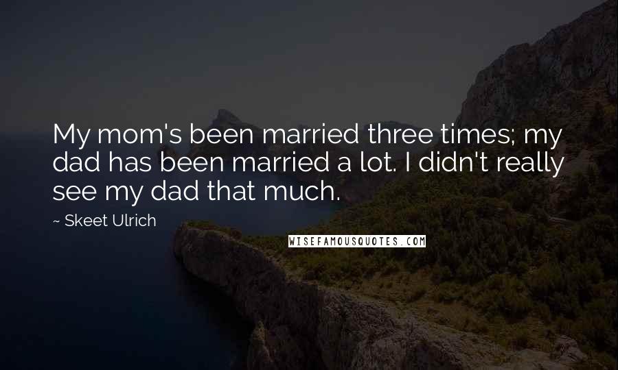 Skeet Ulrich quotes: My mom's been married three times; my dad has been married a lot. I didn't really see my dad that much.
