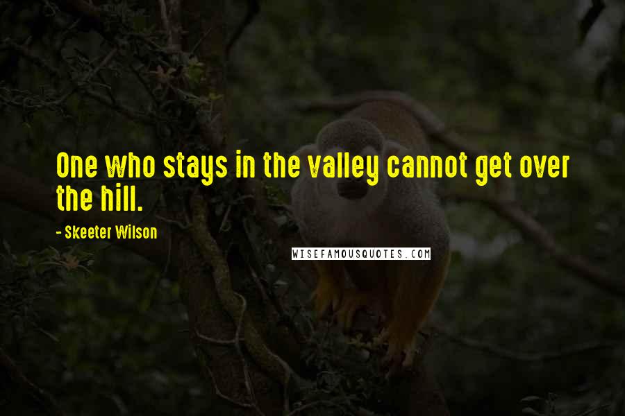 Skeeter Wilson quotes: One who stays in the valley cannot get over the hill.