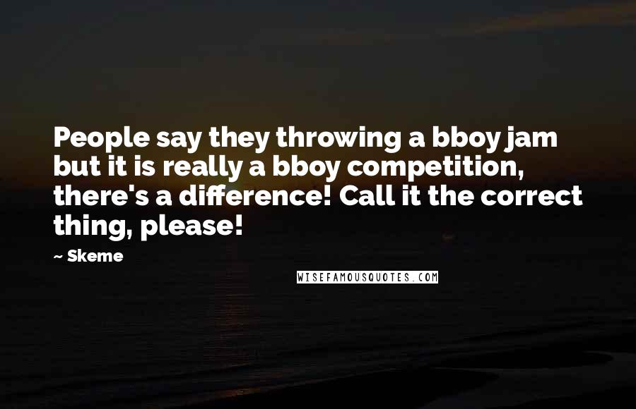 Skeme quotes: People say they throwing a bboy jam but it is really a bboy competition, there's a difference! Call it the correct thing, please!