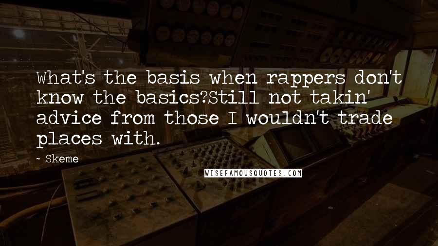 Skeme quotes: What's the basis when rappers don't know the basics?Still not takin' advice from those I wouldn't trade places with.